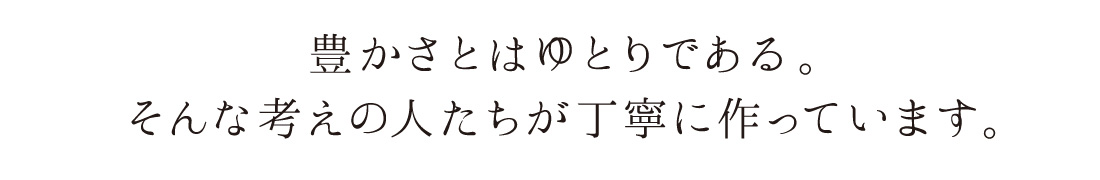 豊かさとはゆとりである。そんな考え方の人たちが丁寧に作っています。