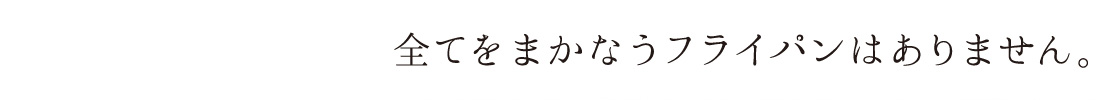 全てをまかなうフライパンはありません。