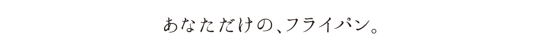 あなただけの、フライパン。